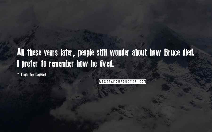 Linda Lee Cadwell Quotes: All these years later, people still wonder about how Bruce died. I prefer to remember how he lived.