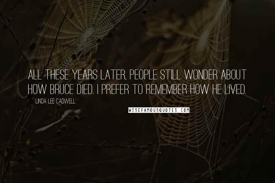 Linda Lee Cadwell Quotes: All these years later, people still wonder about how Bruce died. I prefer to remember how he lived.