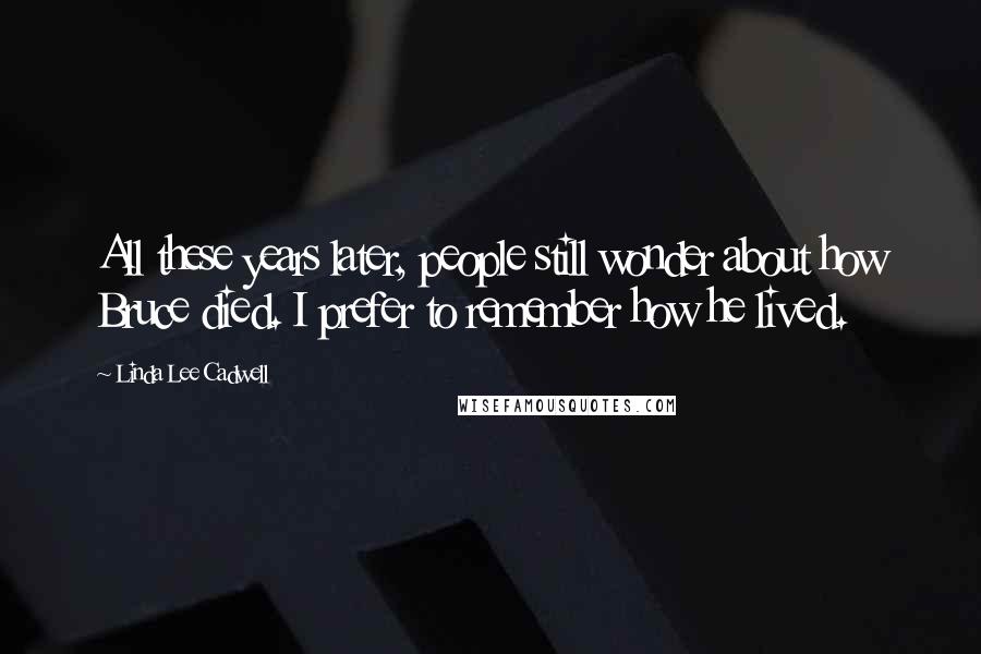 Linda Lee Cadwell Quotes: All these years later, people still wonder about how Bruce died. I prefer to remember how he lived.