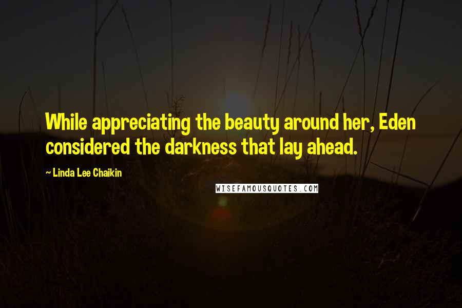 Linda Lee Chaikin Quotes: While appreciating the beauty around her, Eden considered the darkness that lay ahead.