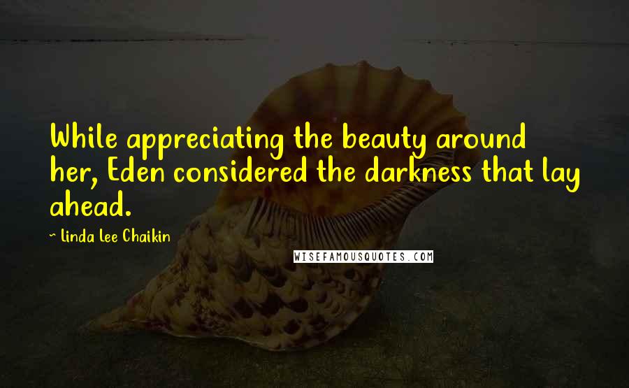 Linda Lee Chaikin Quotes: While appreciating the beauty around her, Eden considered the darkness that lay ahead.