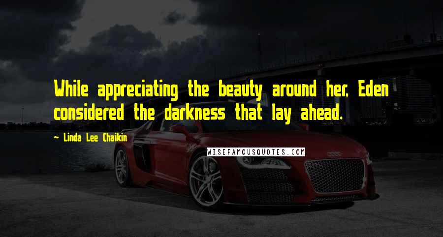 Linda Lee Chaikin Quotes: While appreciating the beauty around her, Eden considered the darkness that lay ahead.