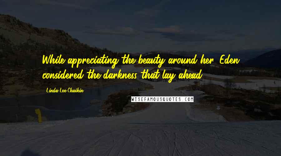 Linda Lee Chaikin Quotes: While appreciating the beauty around her, Eden considered the darkness that lay ahead.