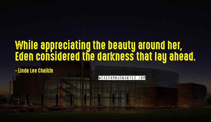 Linda Lee Chaikin Quotes: While appreciating the beauty around her, Eden considered the darkness that lay ahead.