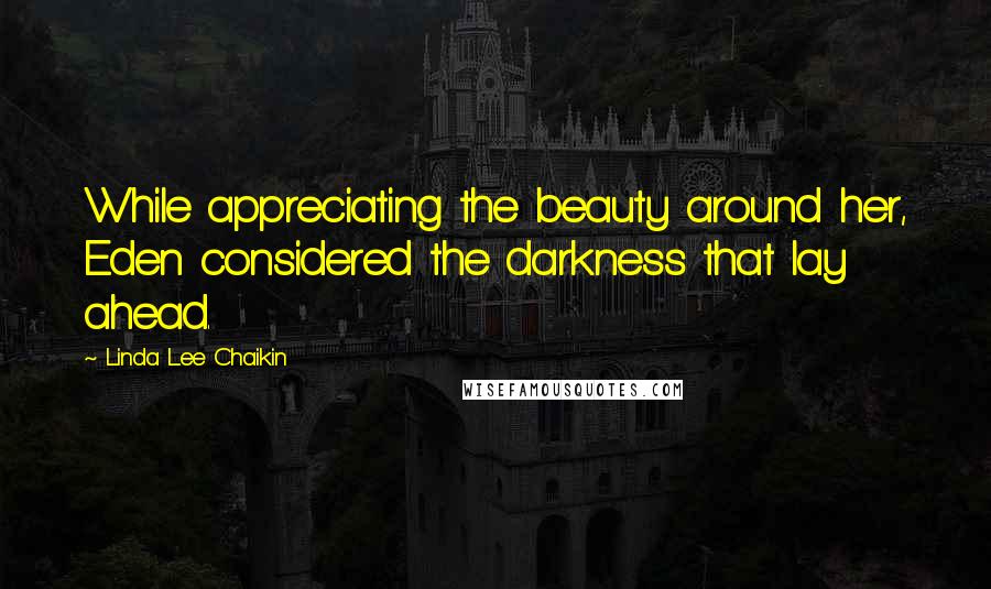Linda Lee Chaikin Quotes: While appreciating the beauty around her, Eden considered the darkness that lay ahead.