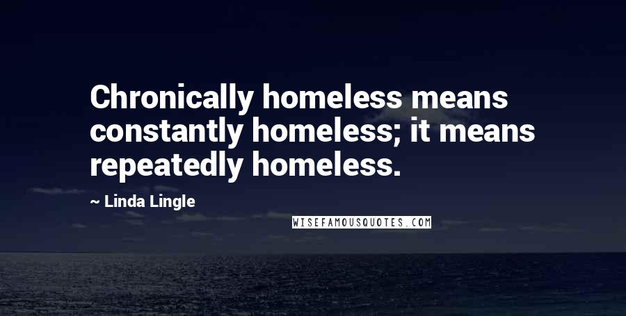 Linda Lingle Quotes: Chronically homeless means constantly homeless; it means repeatedly homeless.