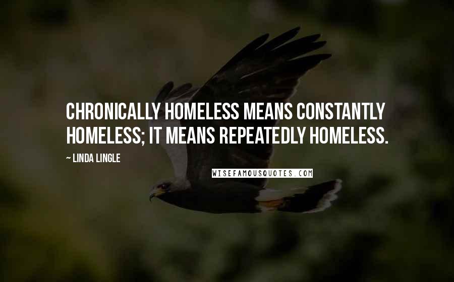 Linda Lingle Quotes: Chronically homeless means constantly homeless; it means repeatedly homeless.