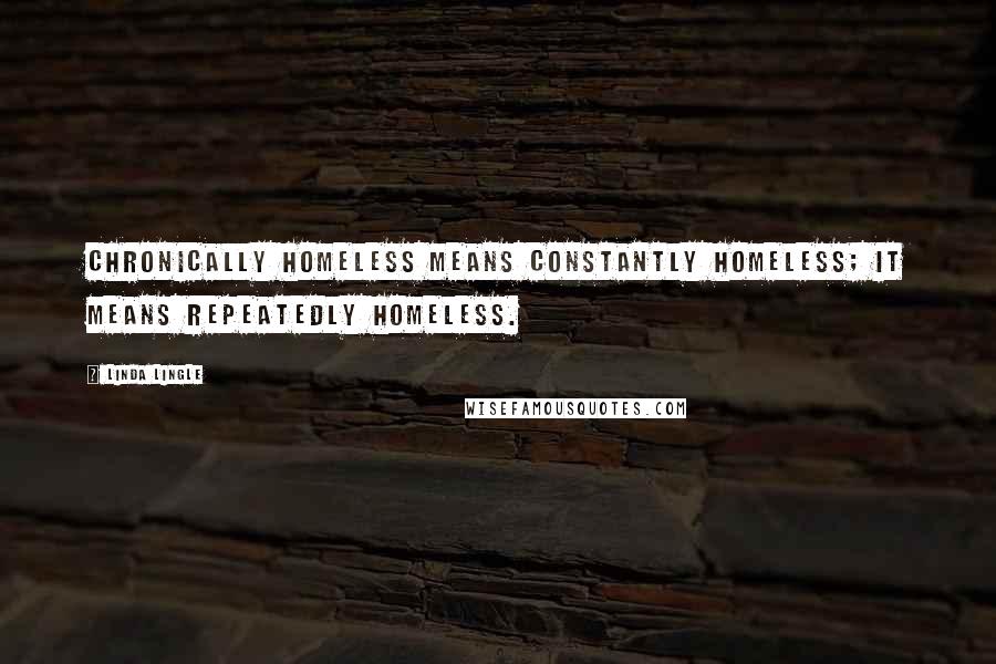 Linda Lingle Quotes: Chronically homeless means constantly homeless; it means repeatedly homeless.