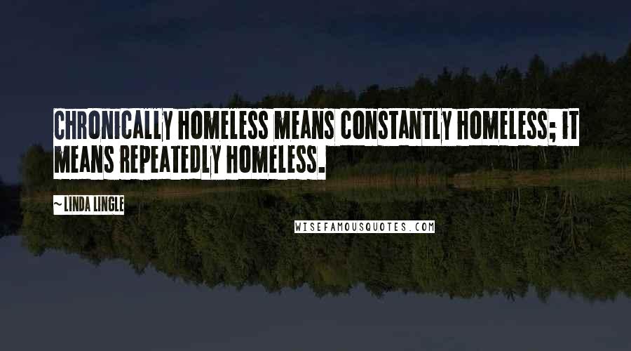 Linda Lingle Quotes: Chronically homeless means constantly homeless; it means repeatedly homeless.