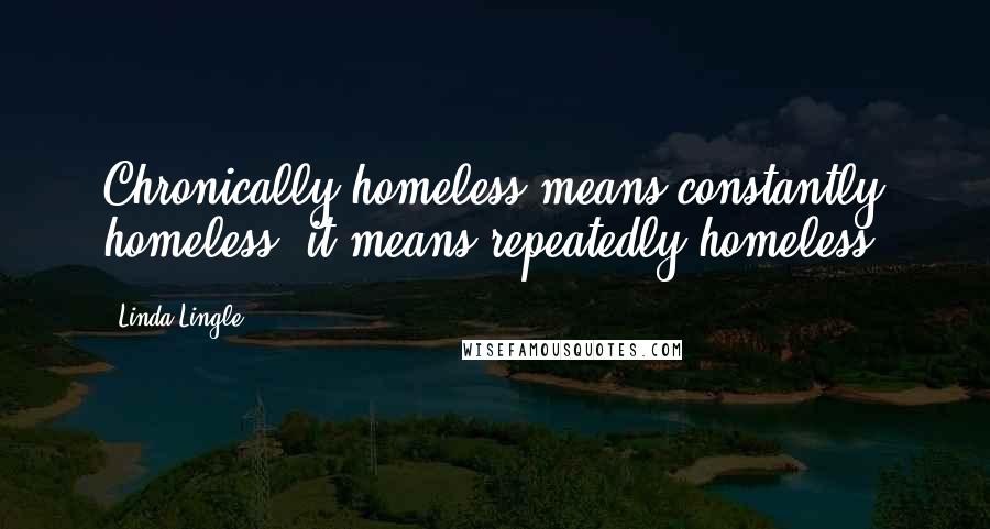 Linda Lingle Quotes: Chronically homeless means constantly homeless; it means repeatedly homeless.