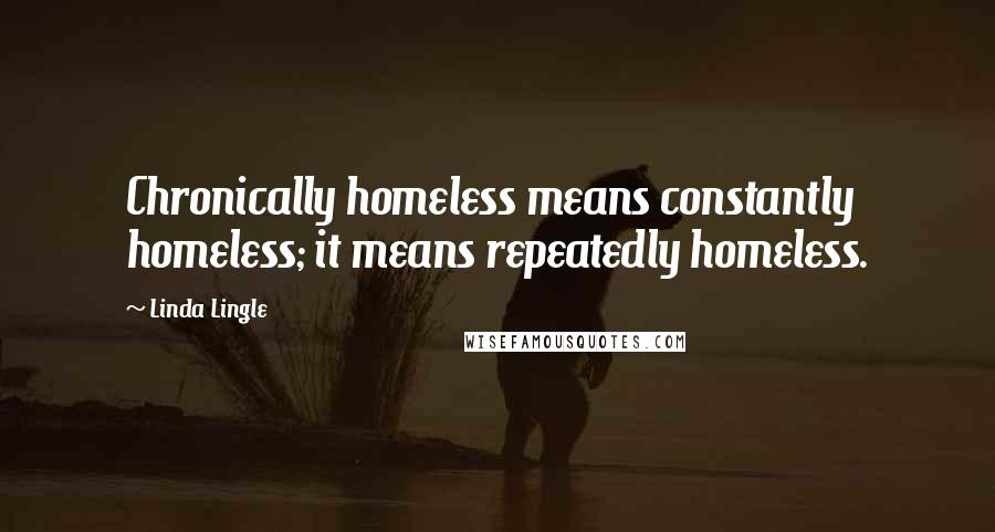 Linda Lingle Quotes: Chronically homeless means constantly homeless; it means repeatedly homeless.
