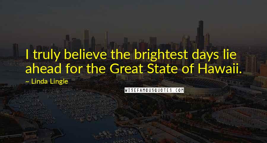 Linda Lingle Quotes: I truly believe the brightest days lie ahead for the Great State of Hawaii.