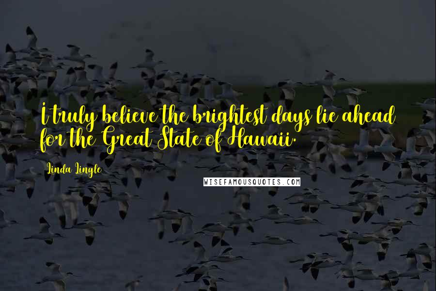 Linda Lingle Quotes: I truly believe the brightest days lie ahead for the Great State of Hawaii.