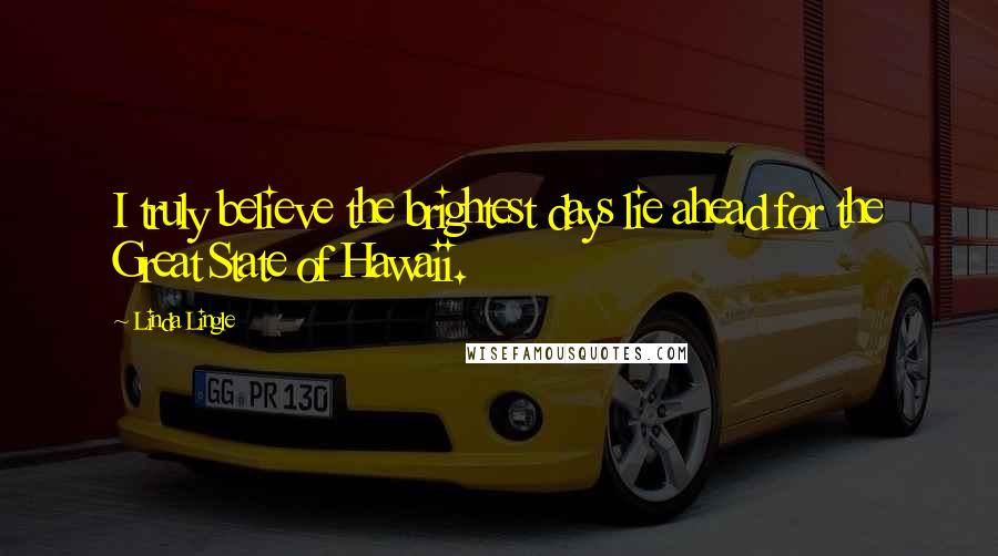 Linda Lingle Quotes: I truly believe the brightest days lie ahead for the Great State of Hawaii.