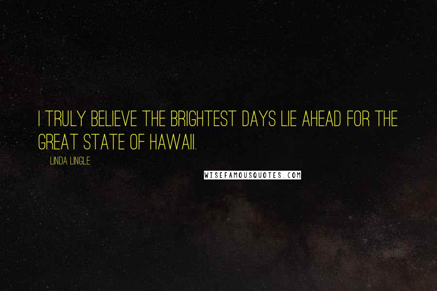 Linda Lingle Quotes: I truly believe the brightest days lie ahead for the Great State of Hawaii.