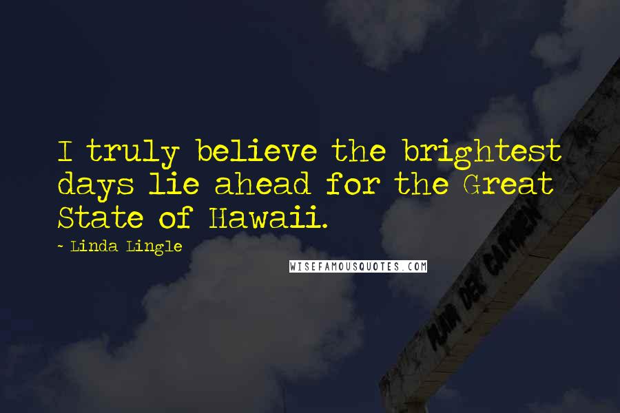 Linda Lingle Quotes: I truly believe the brightest days lie ahead for the Great State of Hawaii.