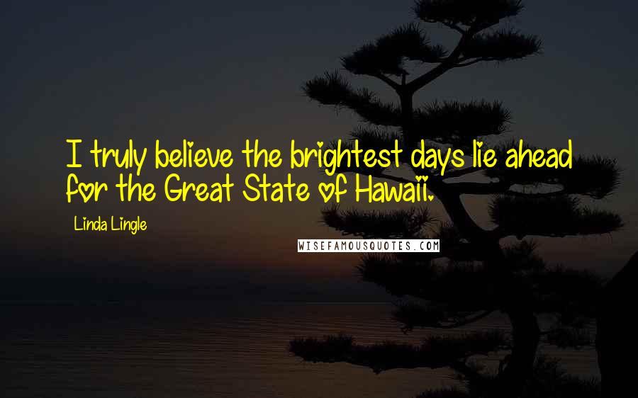 Linda Lingle Quotes: I truly believe the brightest days lie ahead for the Great State of Hawaii.