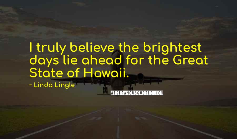 Linda Lingle Quotes: I truly believe the brightest days lie ahead for the Great State of Hawaii.