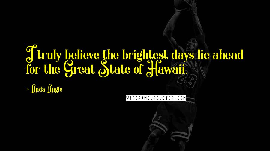 Linda Lingle Quotes: I truly believe the brightest days lie ahead for the Great State of Hawaii.