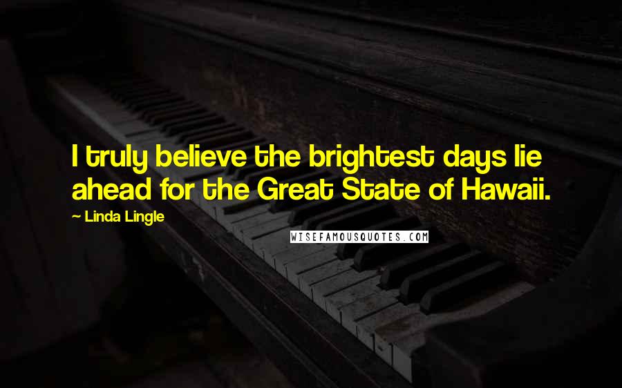 Linda Lingle Quotes: I truly believe the brightest days lie ahead for the Great State of Hawaii.