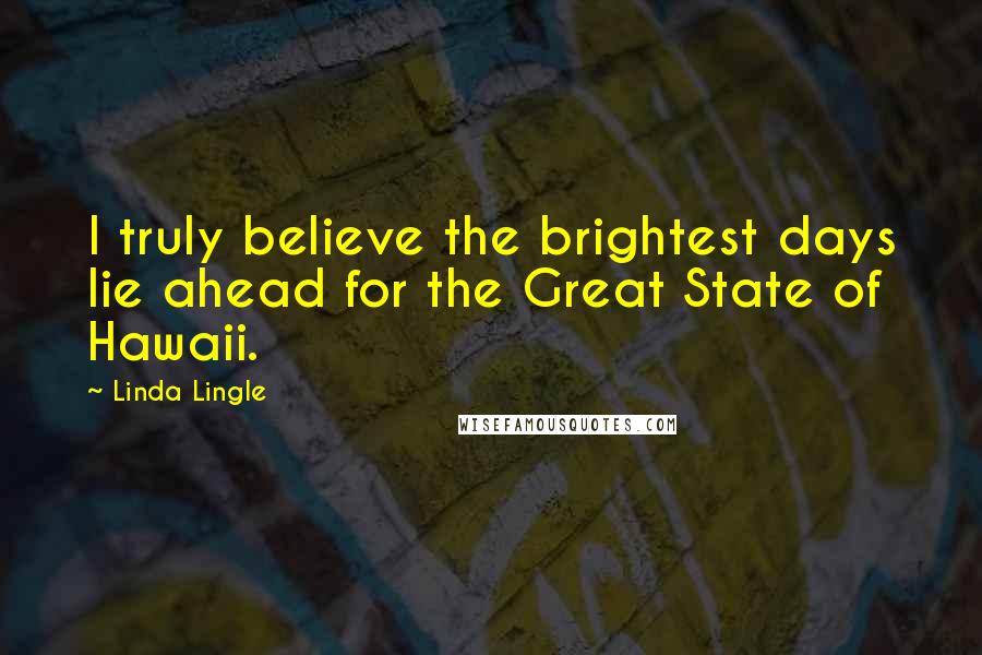 Linda Lingle Quotes: I truly believe the brightest days lie ahead for the Great State of Hawaii.