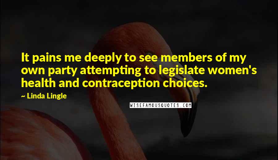 Linda Lingle Quotes: It pains me deeply to see members of my own party attempting to legislate women's health and contraception choices.