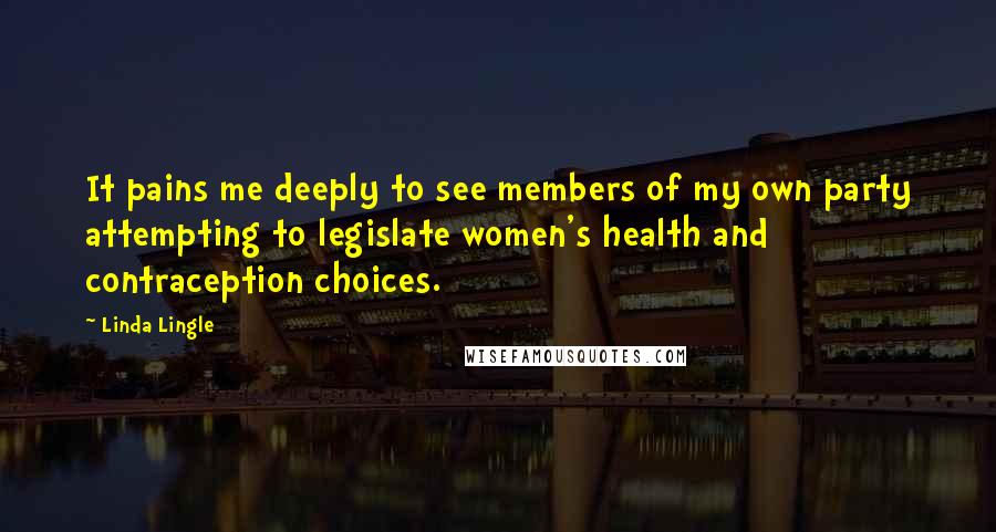 Linda Lingle Quotes: It pains me deeply to see members of my own party attempting to legislate women's health and contraception choices.