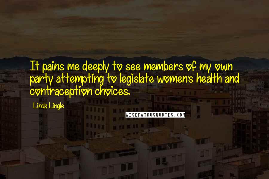 Linda Lingle Quotes: It pains me deeply to see members of my own party attempting to legislate women's health and contraception choices.