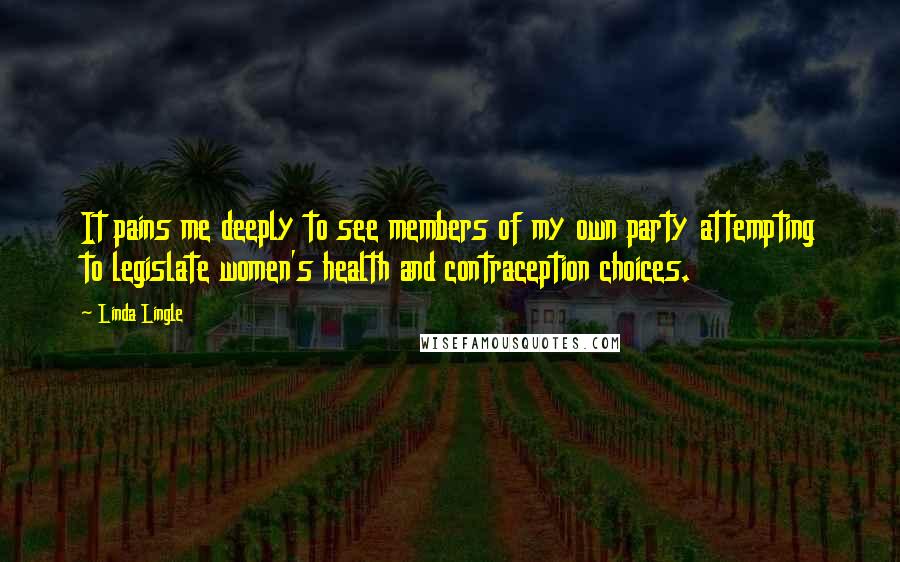 Linda Lingle Quotes: It pains me deeply to see members of my own party attempting to legislate women's health and contraception choices.