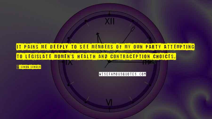 Linda Lingle Quotes: It pains me deeply to see members of my own party attempting to legislate women's health and contraception choices.