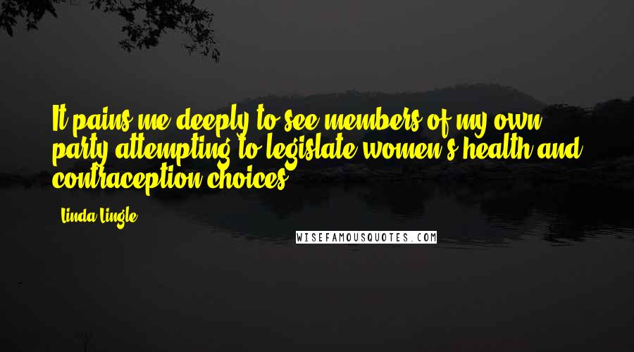 Linda Lingle Quotes: It pains me deeply to see members of my own party attempting to legislate women's health and contraception choices.