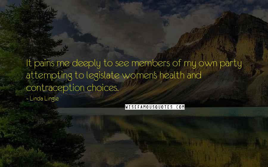 Linda Lingle Quotes: It pains me deeply to see members of my own party attempting to legislate women's health and contraception choices.