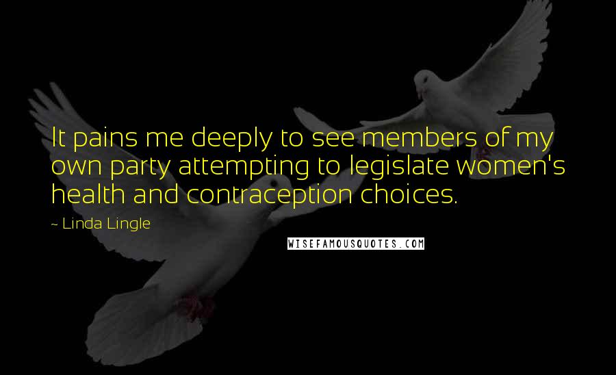 Linda Lingle Quotes: It pains me deeply to see members of my own party attempting to legislate women's health and contraception choices.