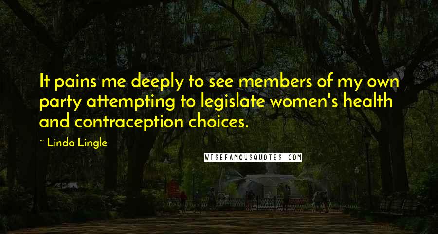 Linda Lingle Quotes: It pains me deeply to see members of my own party attempting to legislate women's health and contraception choices.