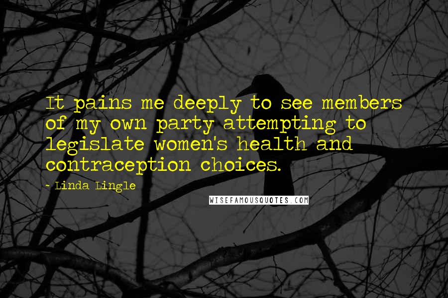 Linda Lingle Quotes: It pains me deeply to see members of my own party attempting to legislate women's health and contraception choices.