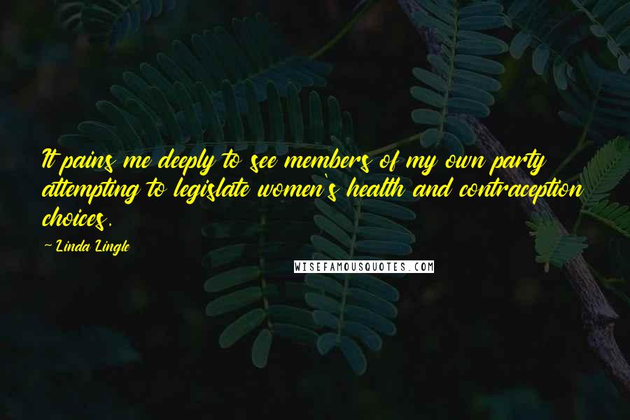 Linda Lingle Quotes: It pains me deeply to see members of my own party attempting to legislate women's health and contraception choices.