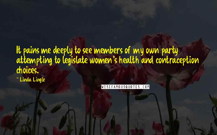 Linda Lingle Quotes: It pains me deeply to see members of my own party attempting to legislate women's health and contraception choices.
