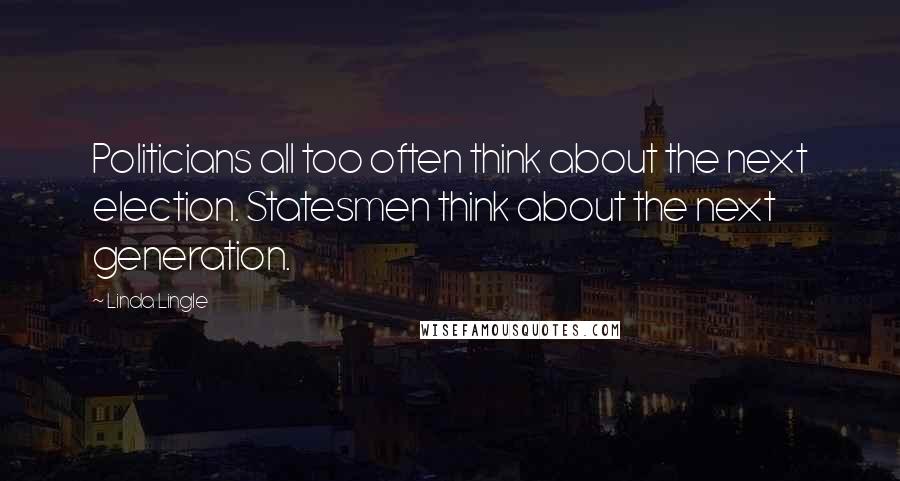 Linda Lingle Quotes: Politicians all too often think about the next election. Statesmen think about the next generation.