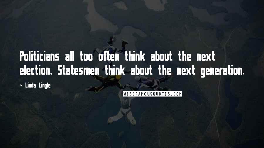 Linda Lingle Quotes: Politicians all too often think about the next election. Statesmen think about the next generation.