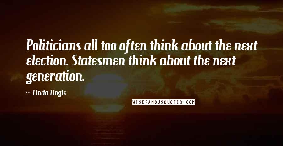 Linda Lingle Quotes: Politicians all too often think about the next election. Statesmen think about the next generation.