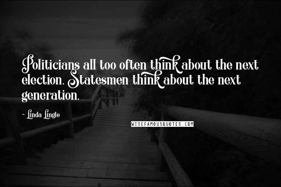 Linda Lingle Quotes: Politicians all too often think about the next election. Statesmen think about the next generation.