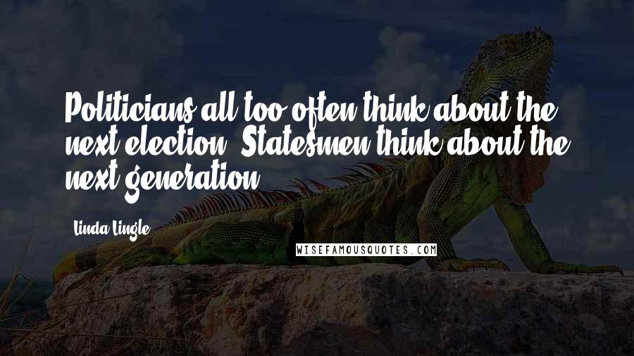 Linda Lingle Quotes: Politicians all too often think about the next election. Statesmen think about the next generation.