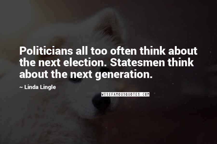 Linda Lingle Quotes: Politicians all too often think about the next election. Statesmen think about the next generation.