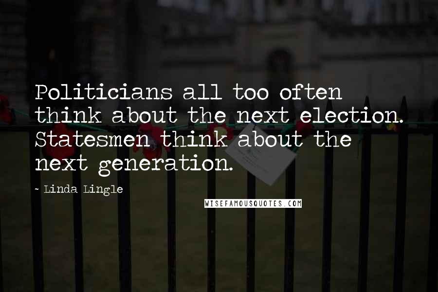 Linda Lingle Quotes: Politicians all too often think about the next election. Statesmen think about the next generation.