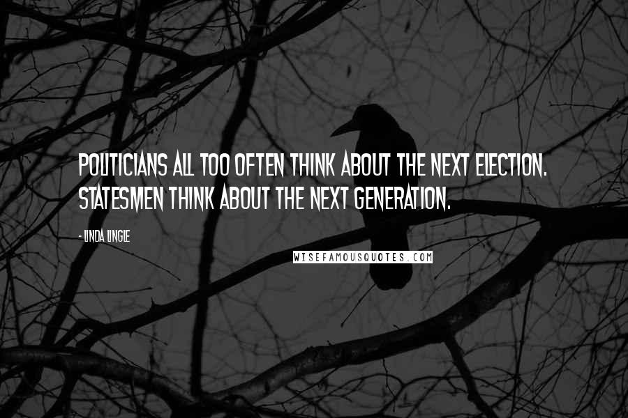 Linda Lingle Quotes: Politicians all too often think about the next election. Statesmen think about the next generation.