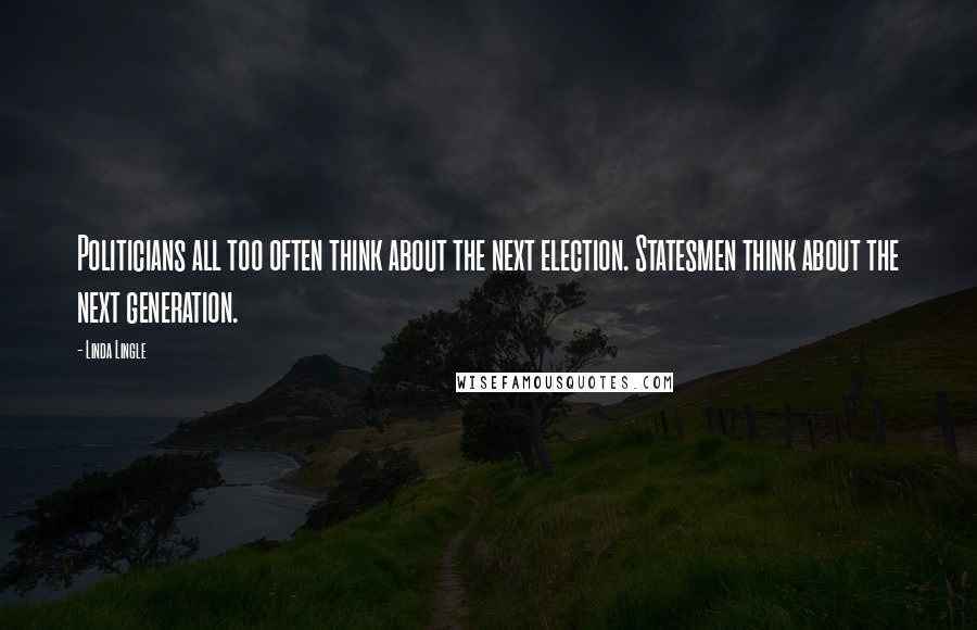 Linda Lingle Quotes: Politicians all too often think about the next election. Statesmen think about the next generation.