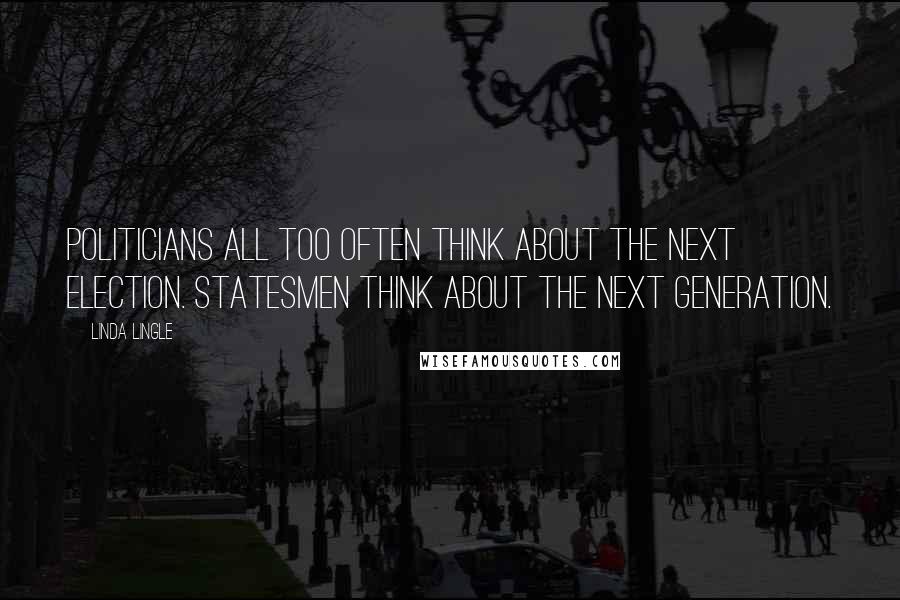 Linda Lingle Quotes: Politicians all too often think about the next election. Statesmen think about the next generation.