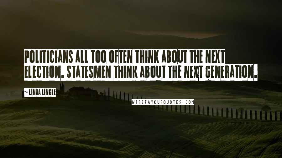 Linda Lingle Quotes: Politicians all too often think about the next election. Statesmen think about the next generation.