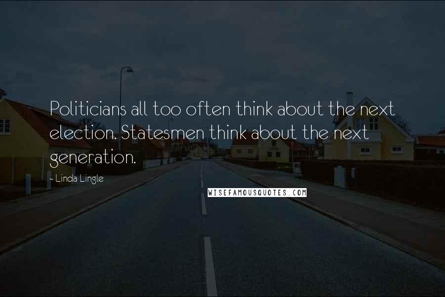 Linda Lingle Quotes: Politicians all too often think about the next election. Statesmen think about the next generation.