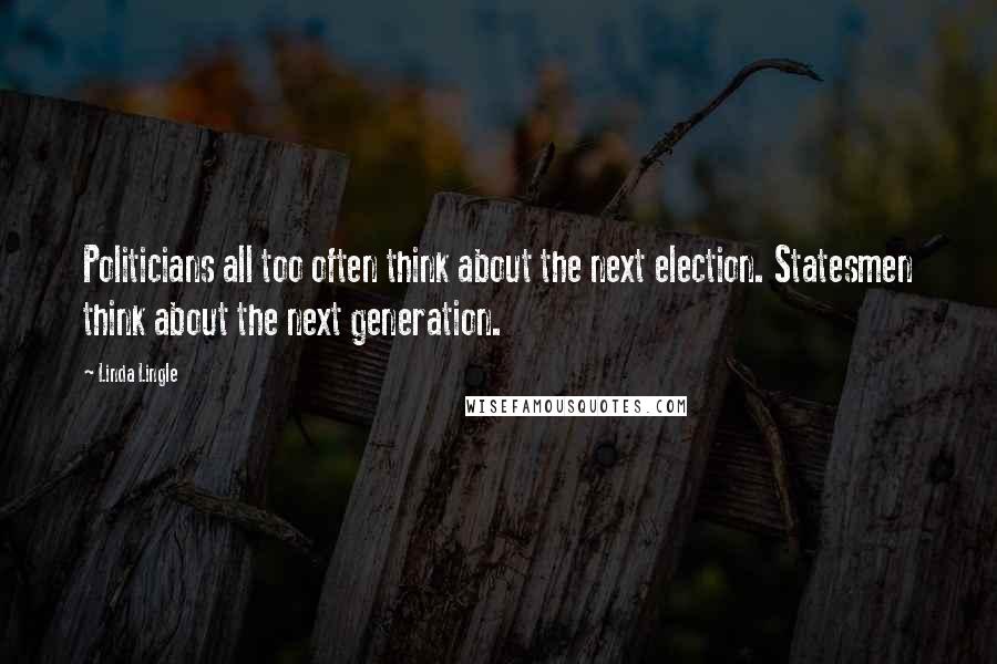 Linda Lingle Quotes: Politicians all too often think about the next election. Statesmen think about the next generation.